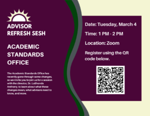 Advisor Refresh Sesh: Academic Standards Office. The Academic Standards Office has recently gone through some changes, so we invite you to join us for a session with the director, Dr. LaShonda Anthony, to learn about what these changes mean, what advisors need to know, and more. Includes session information and QR code for registration link.